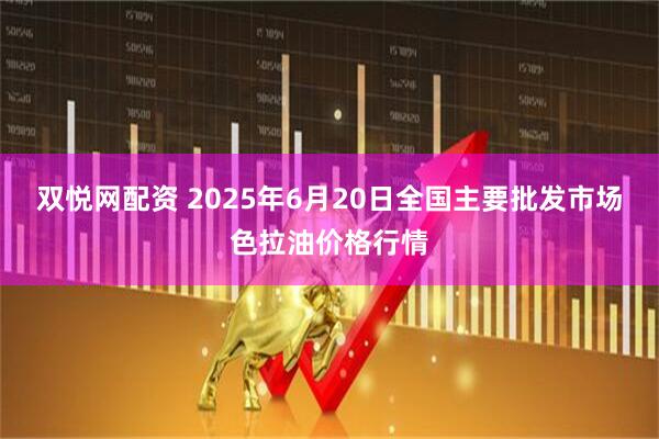 双悦网配资 2025年6月20日全国主要批发市场色拉油价格行情