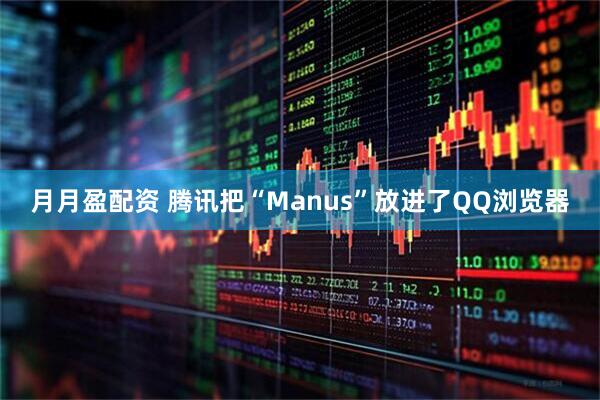 月月盈配资 腾讯把“Manus”放进了QQ浏览器