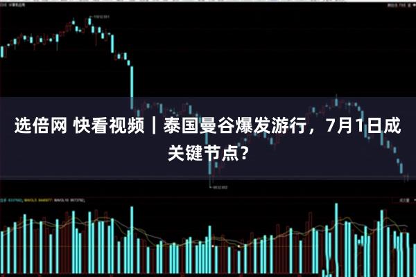 选倍网 快看视频｜泰国曼谷爆发游行，7月1日成关键节点？