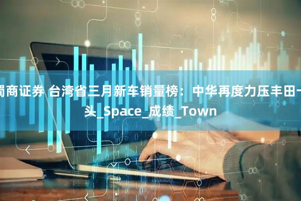 蜀商证券 台湾省三月新车销量榜：中华再度力压丰田一头_Space_成绩_Town