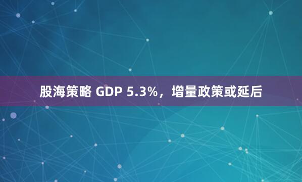 股海策略 GDP 5.3%，增量政策或延后