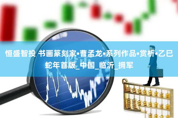 恒盛智投 书画篆刻家•曹孟龙•系列作品•赏析•乙巳蛇年首版_中国_临沂_拥军