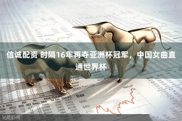 信诚配资 时隔16年再夺亚洲杯冠军，中国女曲直通世界杯