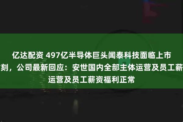 亿达配资 497亿半导体巨头闻泰科技面临上市以来最难时刻，公司最新回应：安世国内全部主体运营及员工薪资福利正常