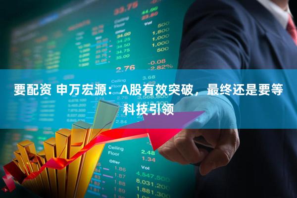 要配资 申万宏源：A股有效突破，最终还是要等科技引领