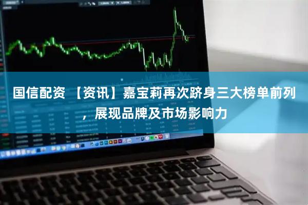 国信配资 【资讯】嘉宝莉再次跻身三大榜单前列，展现品牌及市场影响力