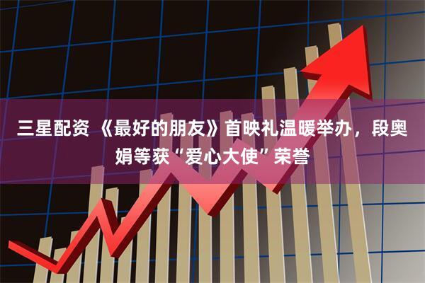 三星配资 《最好的朋友》首映礼温暖举办，段奥娟等获“爱心大使”荣誉