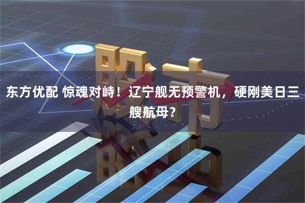 东方优配 惊魂对峙！辽宁舰无预警机，硬刚美日三艘航母？