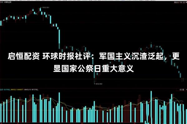 启恒配资 环球时报社评：军国主义沉渣泛起，更显国家公祭日重大意义