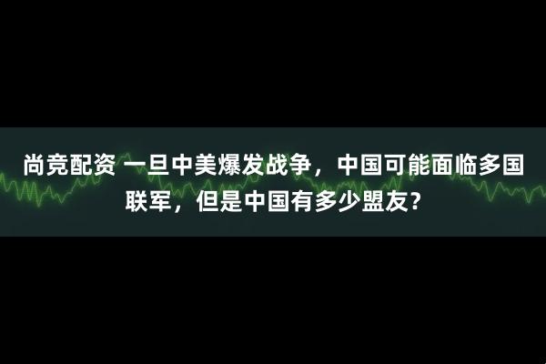 尚竞配资 一旦中美爆发战争，中国可能面临多国联军，但是中国有多少盟友？