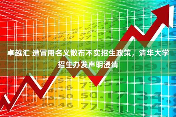 卓越汇 遭冒用名义散布不实招生政策，清华大学招生办发声明澄清