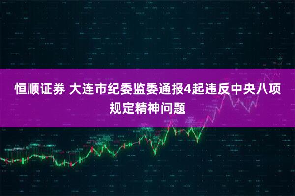 恒顺证券 大连市纪委监委通报4起违反中央八项规定精神问题