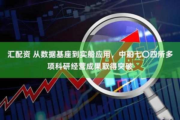 汇配资 从数据基座到实船应用，中船七〇四所多项科研经营成果取得突破