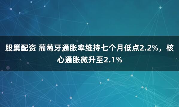 股巢配资 葡萄牙通胀率维持七个月低点2.2%，核心通胀微升至2.1%