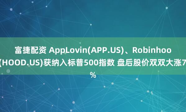 富捷配资 AppLovin(APP.US)、Robinhood(HOOD.US)获纳入标普500指数 盘后股价双双大涨7%