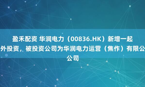 盈禾配资 华润电力（00836.HK）新增一起对外投资，被投资公司为华润电力运营（焦作）有限公司