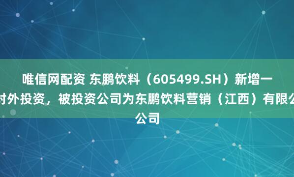唯信网配资 东鹏饮料（605499.SH）新增一起对外投资，被投资公司为东鹏饮料营销（江西）有限公司