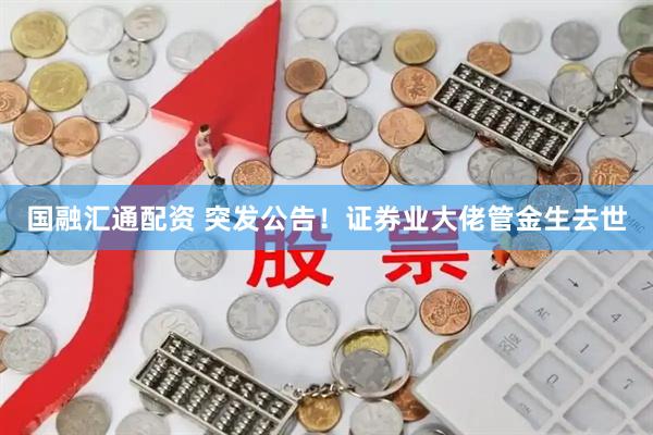国融汇通配资 突发公告！证券业大佬管金生去世