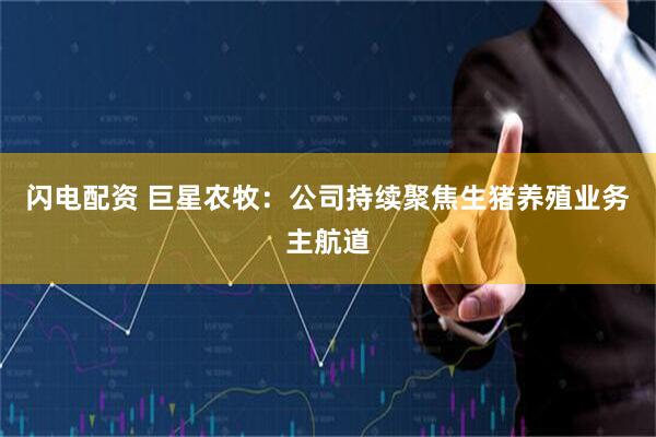 闪电配资 巨星农牧：公司持续聚焦生猪养殖业务主航道