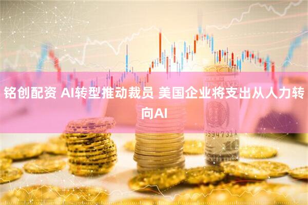 铭创配资 AI转型推动裁员 美国企业将支出从人力转向AI