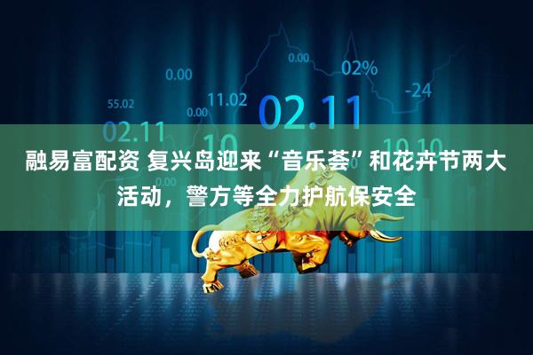 融易富配资 复兴岛迎来“音乐荟”和花卉节两大活动，警方等全力护航保安全