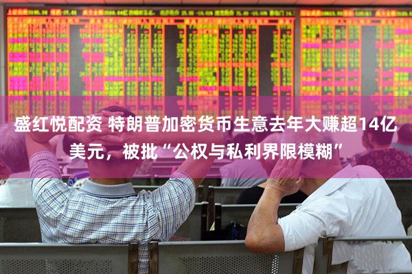 盛红悦配资 特朗普加密货币生意去年大赚超14亿美元，被批“公权与私利界限模糊”