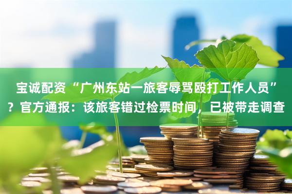 宝诚配资 “广州东站一旅客辱骂殴打工作人员”？官方通报：该旅客错过检票时间，已被带走调查