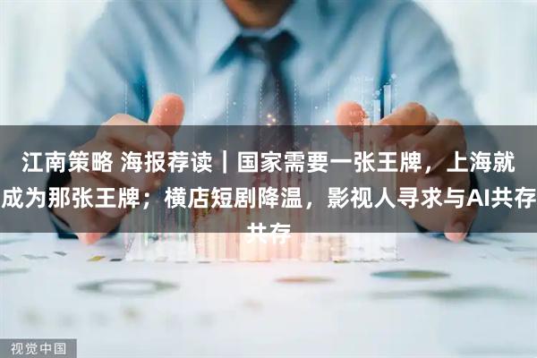 江南策略 海报荐读｜国家需要一张王牌，上海就成为那张王牌；横店短剧降温，影视人寻求与AI共存