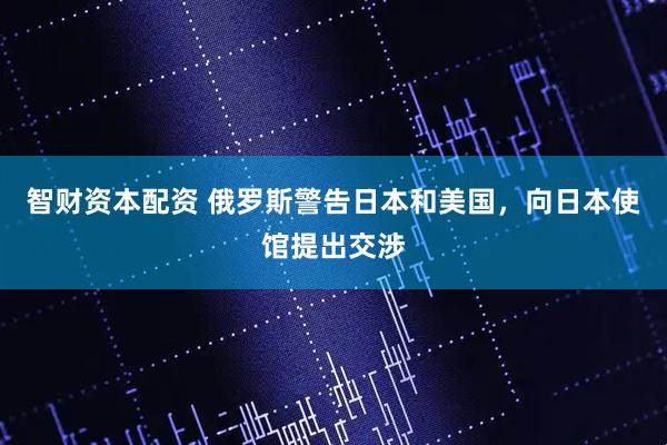 智财资本配资 俄罗斯警告日本和美国，向日本使馆提出交涉